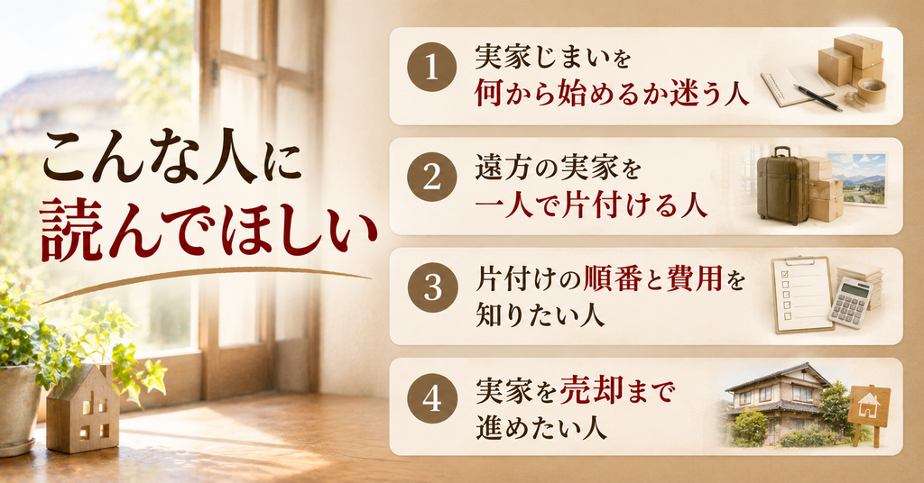 実家じまいの全記録はこんな人に読んでほしい。実家じまいを何から始めるか迷う人、遠方の実家を一人で片付ける人、片付けの順番と費用を知りたい人、実家を売却まで進めたい人