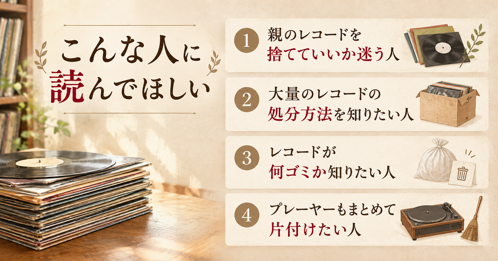 古いレコードの処分の記事はこんな人に読んでほしい。親のレコードを捨てていいか迷う人、大量のレコードの処分方法を知りたい人、レコードが何ゴミか知りたい人、プレーヤーもまとめて片付けたい人